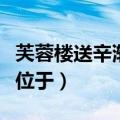 芙蓉楼送辛渐地理位置（芙蓉楼送辛渐芙蓉楼位于）