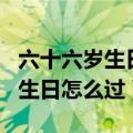六十六岁生日怎么过虚岁还是周岁（六十六岁生日怎么过）