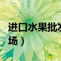 进口水果批发市场进货渠道（进口水果批发市场）