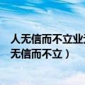 人无信而不立业无信而不兴人不诚而无交心不诚而无品（人无信而不立）