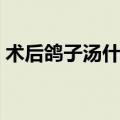术后鸽子汤什么时候喝比较好（术后鸽子汤）