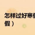 怎样过好寒假第一个星期的生活（怎样过好寒假）