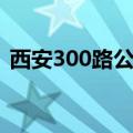 西安300路公交车路线（300路公交车路线）