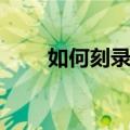 如何刻录光盘视频教程（如何刻盘）