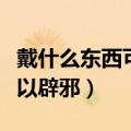 戴什么东西可以辟邪挡煞转运（戴什么东西可以辟邪）