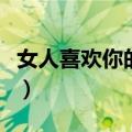 女人喜欢你的表现躲着你（女人喜欢你的表现）