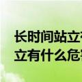 长时间站立有什么危害?怎么缓解（长时间站立有什么危害）