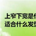 上窄下宽是什么脸型适合什么发型（什么脸型适合什么发型）