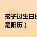 孩子过生日按阴历还是阳历（过生日按阴历还是阳历）