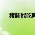 猪肺能吃吗 有什么危害（猪肺能吃吗）
