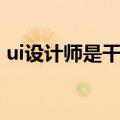 ui设计师是干嘛的工作（ui设计师是干嘛的）