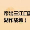帝出三江口嘉湖作战场的意思（帝出三江口嘉湖作战场）