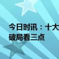 今日时讯：十大券商：反弹行情未结束，但阶段性或放缓，破局看三点