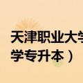 天津职业大学专升本成功率多少（天津职业大学专升本）