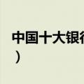 中国十大银行排名前十名（中国十大银行排名）