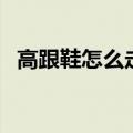 高跟鞋怎么走路不累脚（高跟鞋怎么走路）