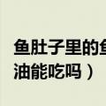 鱼肚子里的鱼油能吃吗怎么吃（鱼肚子里的鱼油能吃吗）