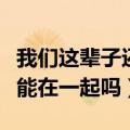 我们这辈子还能在一起吗歌词（我们这辈子还能在一起吗）