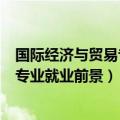 国际经济与贸易专业就业前景和就业方向（国际经济与贸易专业就业前景）