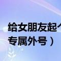给女朋友起个专属外号可以吗（给女朋友起个专属外号）
