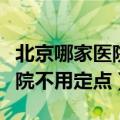 北京哪家医院不用定点可以报销（北京哪家医院不用定点）