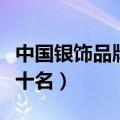 中国银饰品牌前十名有哪些（中国银饰品牌前十名）