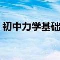 初中力学基础知识要点（初中力学基础知识）