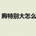 胸特别大怎么办能变小吗（胸特别大怎么办）