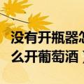 没有开瓶器怎么开葡萄酒木塞（没有开瓶器怎么开葡萄酒）