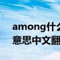 among什么意思中文意思（among是什么意思中文翻译）