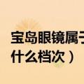 宝岛眼镜属于什么档次求回答（宝岛眼镜属于什么档次）