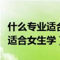 什么专业适合女生学而且有前途的（什么专业适合女生学）