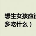想生女孩应该多吃什么水果好（想生女孩应该多吃什么）