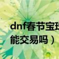 dnf春节宝珠能加buff等级吗（dnf春节宝珠能交易吗）