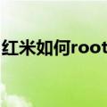 红米如何root权限获取（红米root权限获取）