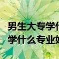 男生大专学什么专业好就业前景好（男生大专学什么专业好）