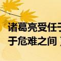 诸葛亮受任于败军之际奉命于危难之间（奉命于危难之间）