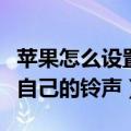 苹果怎么设置自己的铃声音乐（苹果怎么设置自己的铃声）