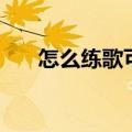 怎么练歌可以把嗓子练开（怎么练歌）