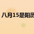 八月15是阳历几号（阳历8月15是什么日子）