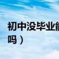 初中没毕业能上专科吗（初中没毕业能上中专吗）