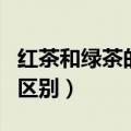 红茶和绿茶的区别主要有哪些（红茶和绿茶的区别）