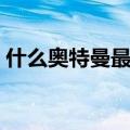 什么奥特曼最厉害排行（什么奥特曼最厉害）