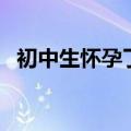 初中生怀孕了学校怎么处理（初中生怀孕）