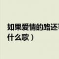 如果爱情的路还可以再铺歌词（如果爱情的路还可以再铺是什么歌）