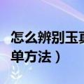 怎么辨别玉真假最简单方法（辨别玉真假最简单方法）
