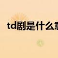 td剧是什么意思的缩写（td剧是什么意思）