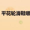 平花轮滑鞋哪个牌子好（轮滑鞋哪个牌子好）