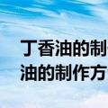 丁香油的制作方法 商品鱼饵配方大全（丁香油的制作方法）