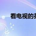 看电视的英文怎么写（看电视的英文）